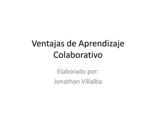 Ventajas de Aprendizaje Colaborativo Elaborado por: Jonathan Villalba 