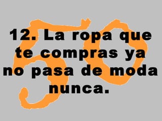 12. La ropa que
te compras ya
no pasa de moda
nunca.
 