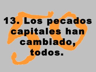 13. Los pecados
capitales han
cambiado,
todos.
 