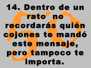 14. Dentro de un
rato  no
recordarás quién
cojones te mandó
este mensaje,
pero tampoco te
importa.
 