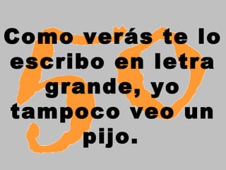 Como verás te lo
escribo en letra
grande, yo
tampoco veo un
pijo.
 