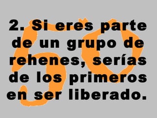 2. Si eres parte
de un grupo de
rehenes, serías
de los primeros
en ser liberado.
 
