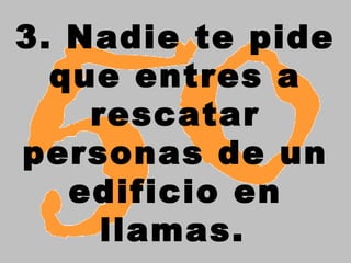 3. Nadie te pide
que entres a
rescatar
personas de un
edificio en
llamas.
 