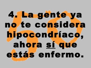 4. La gente ya
no te considera
hipocondríaco,
ahora sí que
estás enfermo.
 