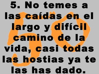 5. No temes a
las caídas en el
largo y difícil
camino de la
vida, casi todas
las hostias ya te
las has dado.
 
