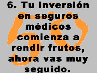 6. Tu inversión
en seguros
médicos
comienza a
rendir frutos,
ahora vas muy
seguido.
 