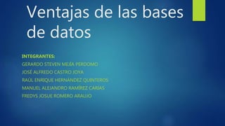 Ventajas de las bases
de datos
INTEGRANTES:
GERARDO STEVEN MEJÍA PERDOMO
JOSÉ ALFREDO CASTRO JOYA
RAÚL ENRIQUE HERNÁNDEZ QUINTEROS
MANUEL ALEJANDRO RAMÍREZ CARIAS
FREDYS JOSUE ROMERO ARAUJO
 