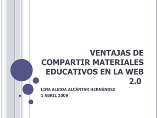 VENTAJAS DE COMPARTIR MATERIALES EDUCATIVOS EN LA WEB 2.0  LINA ALEIDA ALCÁNTAR HERNÁNDEZ 1 ABRIL 2009 