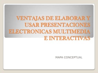 VENTAJAS DE ELABORAR Y
USAR PRESENTACIONES
ELECTRONICAS MULTIMEDIA
E INTERACTIVAS

MAPA CONCEPTUAL

 