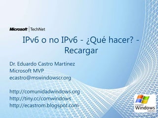 IPv6 o no IPv6 - ¿Qué hacer? -
                Recargar
Dr. Eduardo Castro Martínez
Microsoft MVP
ecastro@mswindowscr.org

http://comunidadwindows.org
http://tiny.cc/comwindows
http://ecastrom.blogspot.com
 