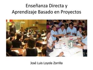 Enseñanza Directa y
Aprendizaje Basado en Proyectos
José Luis Loyola Zorrilla
 