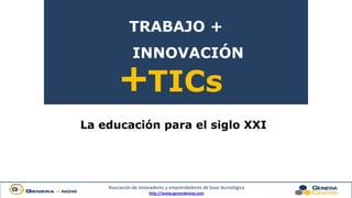 Asociación de innovadores y emprendedores de base tecnológica
http://www.generaknow.com
TRABAJO +
INNOVACIÓN
+TICs
La educación para el siglo XXI
 