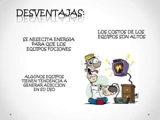 DESVENTAJAS:
LOS COSTOS DE LOS
EQUIPOS SON ALTOS
SE NESECITA ENERGIA
PARA QUE LOS
EQUIPOS FUCIONES
ALGUNOS EQUIPOS
TIENEN TENDENCIA A
GENERAR ADICCION
EN SU USO