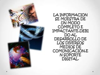 LA INFORMACION
SE MUESTRA DE
UN MODO
COMPLETO E
IMPACTANTE,DEBI
DO AL
DESARROLLO DE
LOS DIVERSOS
MEDIOS DE
COMUNICACIÓN,E
N SOPORTE
DIGITAL.