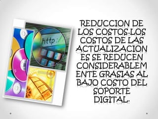 REDUCCION DE
LOS COSTOS.LOS
COSTOS DE LAS
ACTUALIZACION
ES SE REDUCEN
CONSIDERABLEM
ENTE GRASIAS AL
BAJO COSTO DEL
SOPORTE
DIGITAL.