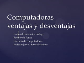 Computadoras
ventajas y desventajas

{

National University College
Recinto de Ponce
Literacia de computadoras
Profesor: José A. Rivera Martínez

 