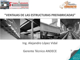 “VENTAJAS DE LAS ESTRUCTURAS PREFABRICADAS”
Ing. Alejandro López Vidal
Gerente Técnico ANDECE
 