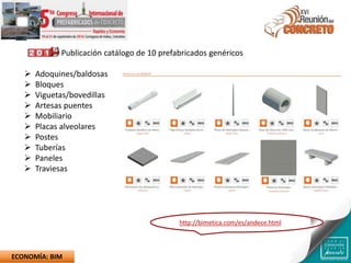 Publicación catálogo de 10 prefabricados genéricos
 Adoquines/baldosas
 Bloques
 Viguetas/bovedillas
 Artesas puentes
 Mobiliario
 Placas alveolares
 Postes
 Tuberías
 Paneles
 Traviesas
http://bimetica.com/es/andece.html
ECONOMÍA: BIM
 