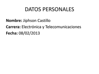 DATOS PERSONALES
Nombre: Jiphson Castillo
Carrera: Electrónica y Telecomunicaciones
Fecha: 08/02/2013
 
