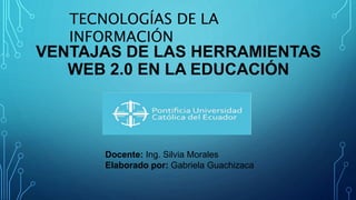 VENTAJAS DE LAS HERRAMIENTAS
WEB 2.0 EN LA EDUCACIÓN
Docente: Ing. Silvia Morales
Elaborado por: Gabriela Guachizaca
TECNOLOGÍAS DE LA
INFORMACIÓN
 