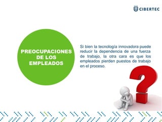 Si bien la tecnología innovadora puede
reducir la dependencia de una fuerza
de trabajo, la otra cara es que los
empleados pierden puestos de trabajo
en el proceso.
PREOCUPACIONES
DE LOS
EMPLEADOS
 
