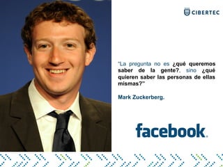 “La pregunta no es ¿qué queremos
saber de la gente?, sino ¿qué
quieren saber las personas de ellas
mismas?”
Mark Zuckerberg.
 