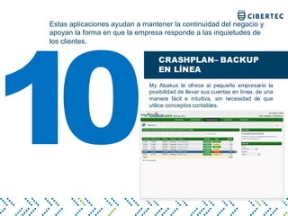 Estas aplicaciones ayudan a mantener la continuidad del negocio y
apoyan la forma en que la empresa responde a las inquietudes de
los clientes.
CRASHPLAN– BACKUP
EN LÍNEA
My Abakus le ofrece al pequeño empresario la
posibilidad de llevar sus cuentas en línea, de una
manera fácil e intuitiva, sin necesidad de que
utilice conceptos contables.
10
 