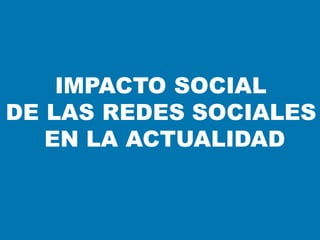 IMPACTO SOCIAL
DE LAS REDES SOCIALES
EN LA ACTUALIDAD
 