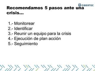 Recomendamos 5 pasos ante una
crisis...
1.- Monitorear
2.- Identificar
3.- Reunir un equipo para la crisis
4.- Ejecución de plan acción
5.- Seguimiento
 