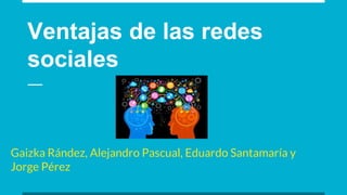 Ventajas de las redes
sociales
Gaizka Rández, Alejandro Pascual, Eduardo Santamaría y
Jorge Pérez
 