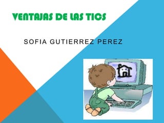VENTAJAS DE LAS TICS
SOFIA GUTIERREZ PEREZ

 