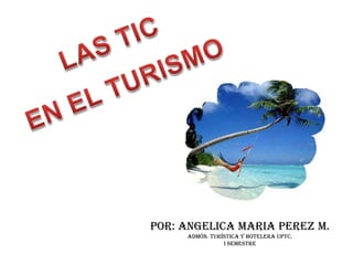 LAS TIC EN EL TURISMO POR: ANGELICA MARIA PEREZ M. Admón. turística y hotelera UPTC. I SEMESTRE  