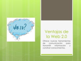 Ventajas de
   la Web 2.0
Ofrece nuevas herramientas
de    comunicación       para
transmitir   información    y
construir conocimientos.
 