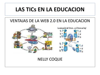 LAS TICs EN LA EDUCACION 
VENTAJAS DE LA WEB 2.0 EN LA EDUCACION 
NELLY COQUE 
 