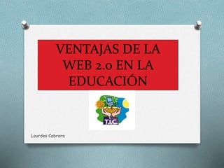 VENTAJAS DE LA 
WEB 2.0 EN LA 
EDUCACIÓN 
Lourdes Cabrera 
 