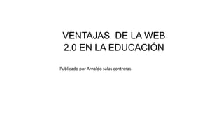 VENTAJAS DE LA WEB
2.0 EN LA EDUCACIÓN
Publicado por Arnaldo salas contreras
 