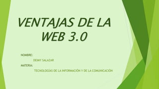 VENTAJAS DE LA
WEB 3.0
NOMBRE:
DEIMY SALAZAR
MATERIA:
TECNOLOGÍAS DE LA INFORMACIÓN Y DE LA COMUNICACIÓN
 