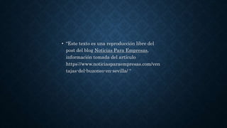 • “Este texto es una reproducción libre del
post del blog Noticias Para Empresas,
información tomada del artículo
https://www.noticiasparaempresas.com/ven
tajas-del-buzoneo-en-sevilla/ “
 