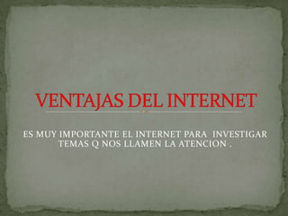 ES MUY IMPORTANTE EL INTERNET PARA INVESTIGAR
       TEMAS Q NOS LLAMEN LA ATENCION .
 