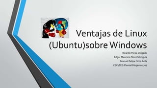 Ventajas de Linux
(Ubuntu)sobre Windows
Ricardo Perea Delgado
Edgar Mauricio Pérez Munguía
Manuel Felipe Ortiz Avila
CECyTEG Plantel Pénjamo 1707

 