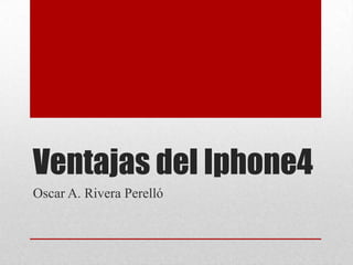 Ventajas del Iphone4
Oscar A. Rivera Perelló
 