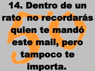 14. Dentro de un rato no recordarás quien te mandó este mail, pero tampoco te importa.