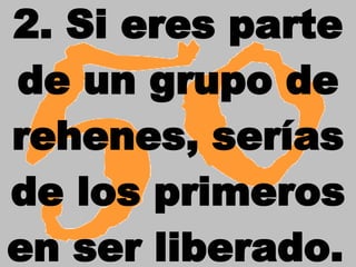 2. Si eres parte de un grupo de rehenes, serías de los primeros en ser liberado.