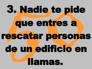 3 . Nadie te pide que entres a rescatar personas de un edificio en llamas.