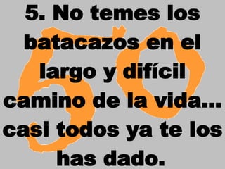 5. No temes los batacazos en el largo y difícil camino de la vida… casi todos ya te los has dado.