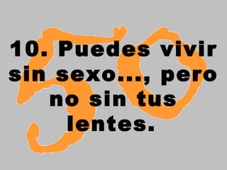 10. Puedes vivir
sin sexo..., pero
   no sin tus
     lentes.
 
