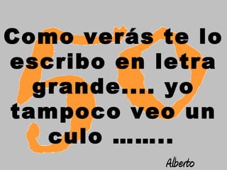Como verás te lo
escribo en letra
  grande.... yo
tampoco veo un
   culo ……..
           Alberto
 