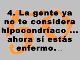 4. La gente ya
 no te considera
hipocondríaco ...
  ahora sí estás
    enfermo. ….
 