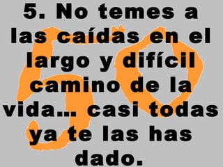 5. No temes a
 las caídas en el
  largo y difícil
   camino de la
vida… casi todas
   ya te las has
       dado.
 