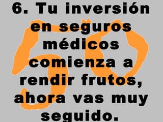 6. Tu inversión
  en seguros
    médicos
  comienza a
 rendir frutos,
ahora vas muy
   seguido.
 